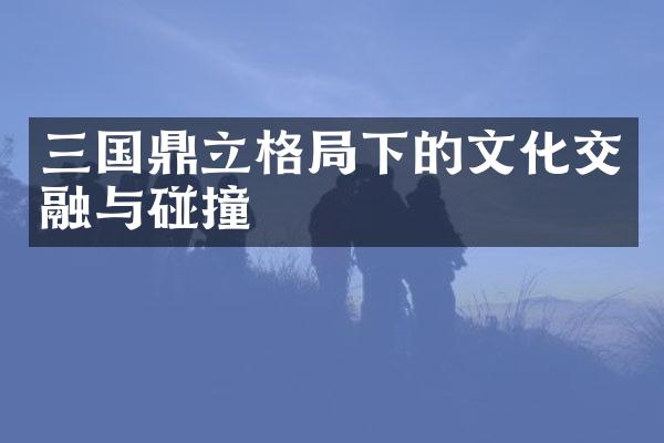 三国鼎立格局下的文化交融与碰撞