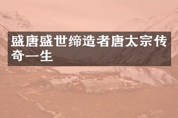 盛唐盛世缔造者唐太宗传奇一生