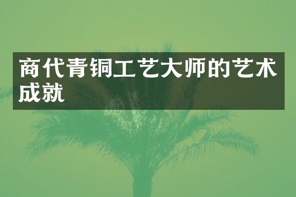 商代青铜工艺大师的艺术成就