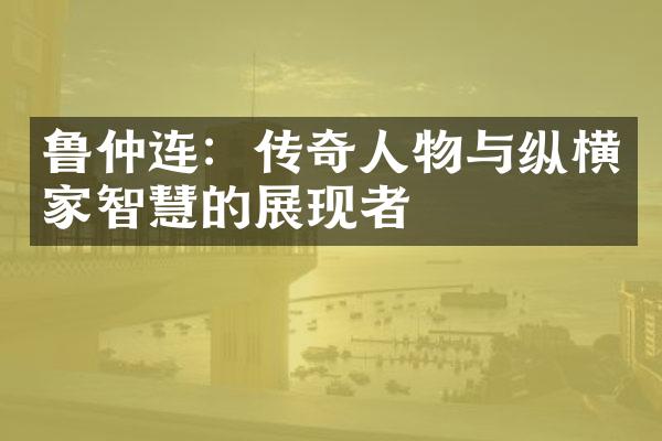 鲁仲连：传奇人物与纵横家智慧的展现者