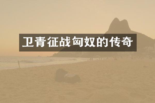 卫青征战匈奴的传奇
