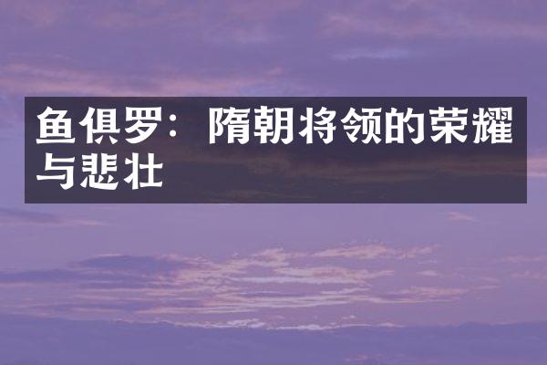 鱼俱罗：隋朝将领的荣耀与悲壮