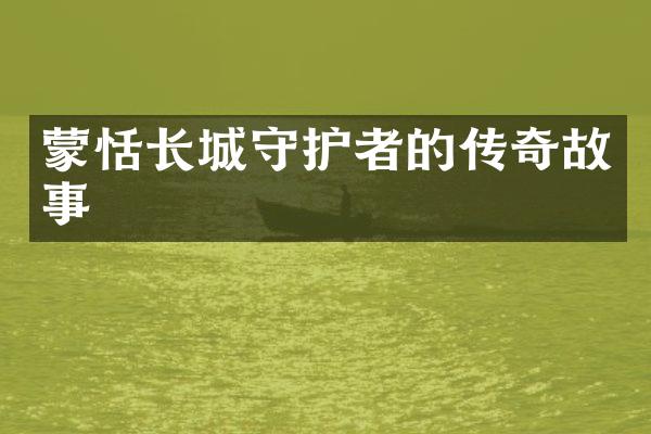 蒙恬长城守护者的传奇故事