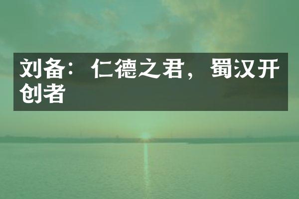 刘备：仁德之君，蜀汉开创者
