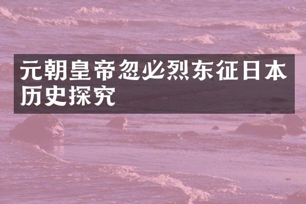 元朝皇帝忽必烈东征日本历史探究