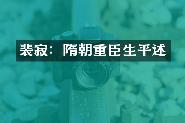 裴寂：隋朝重臣生平述
