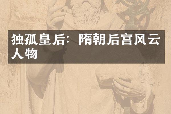 独孤皇后：隋朝后宫风云人物
