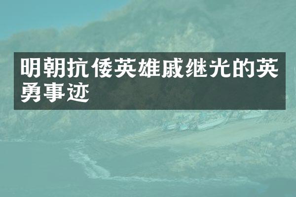 明朝抗倭英雄戚继光的英勇事迹