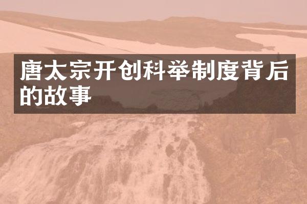 唐太宗开创科举制度背后的故事