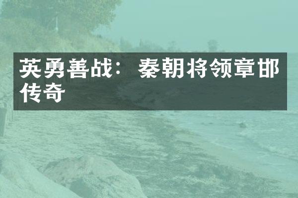 英勇善战：秦朝将领章邯传奇