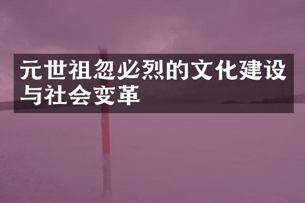 元世祖忽必烈的文化建设与社会变革