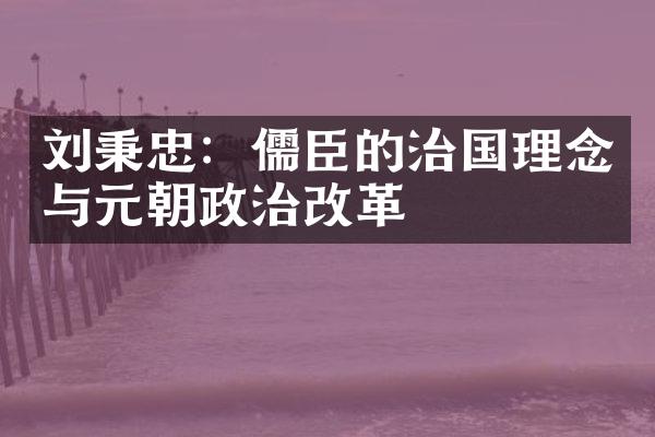 刘秉忠：儒臣的治国理念与元朝政治改革