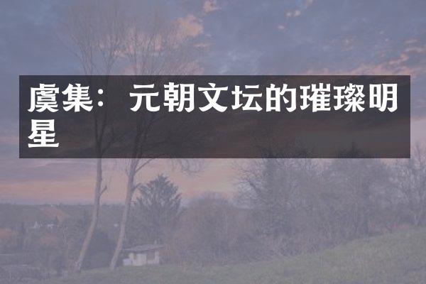 虞集：元朝文坛的璀璨明星