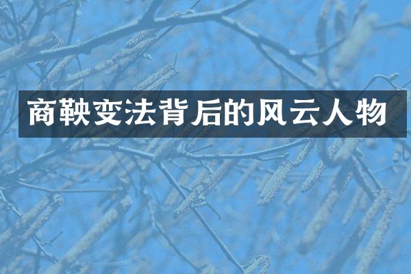 商鞅变法背后的风云人物