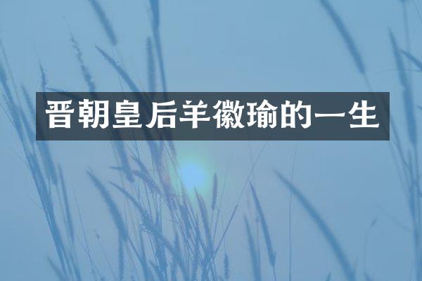晋朝皇后羊徽瑜的一生