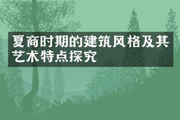 夏商时期的建筑风格及其艺术特点探究