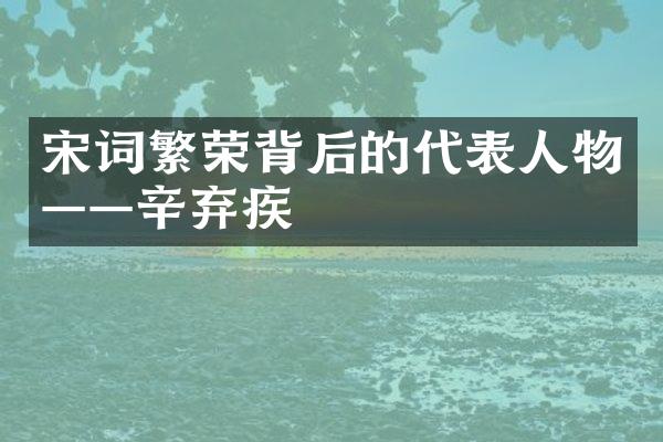 宋词繁荣背后的代表人物——辛弃疾