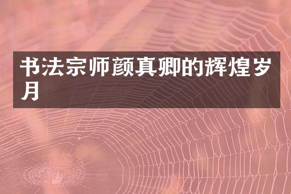书法宗师颜真卿的辉煌岁月