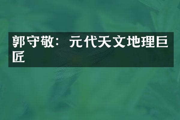 郭守敬：元代天文地理巨匠