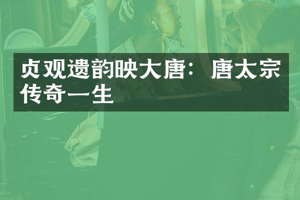 贞观遗韵映大唐：唐太宗传奇一生