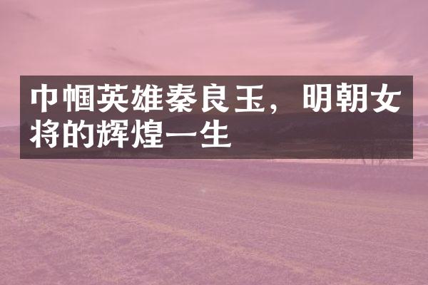 巾帼英雄秦良玉，明朝女将的辉煌一生