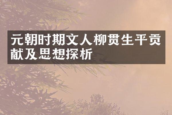 元朝时期文人柳贯生平贡献及思想探析