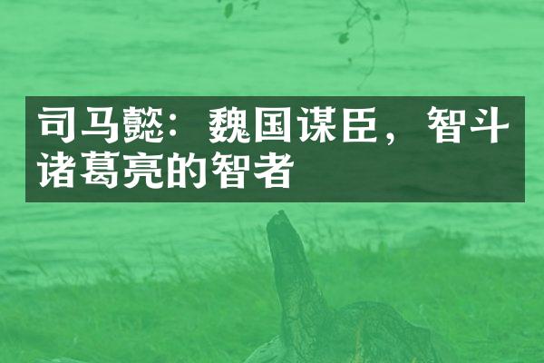 司马懿：魏国谋臣，智斗诸葛亮的智者