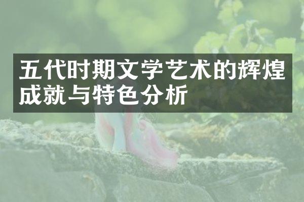 五代时期文学艺术的辉煌成就与特色分析