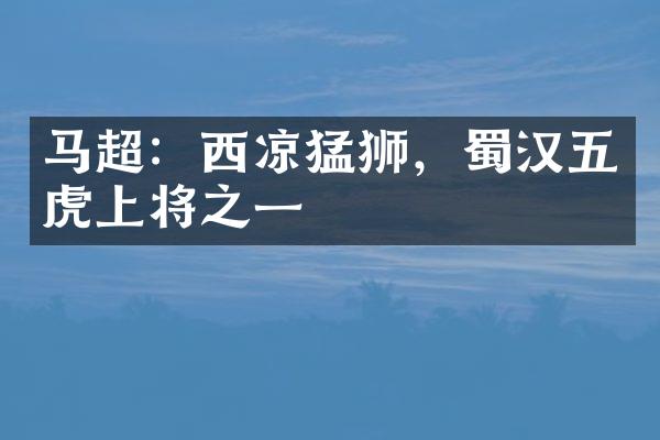 马超：西凉猛狮，蜀汉五虎上将之一
