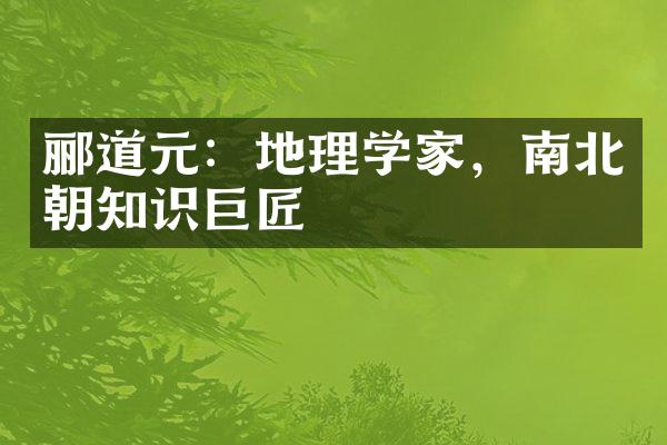 郦道元：地理学家，南北朝知识巨匠