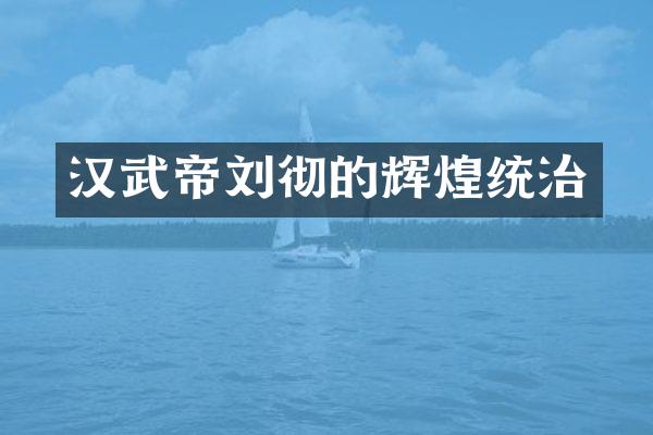 汉武帝刘彻的辉煌统治