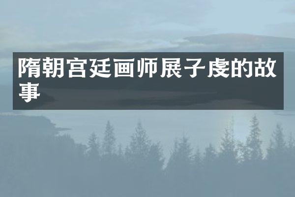 隋朝宫廷画师展子虔的故事