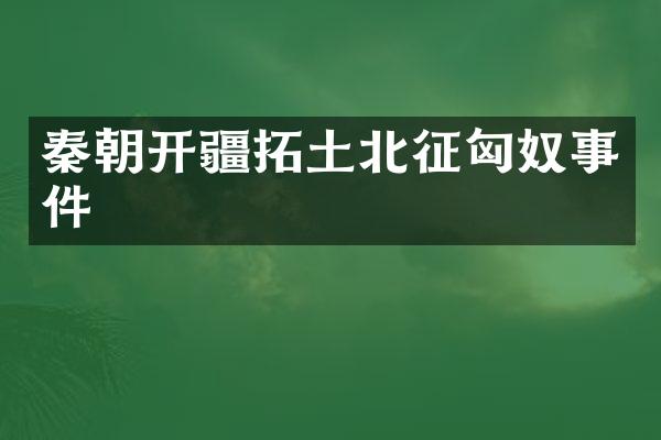 秦朝开疆拓土北征匈奴事件
