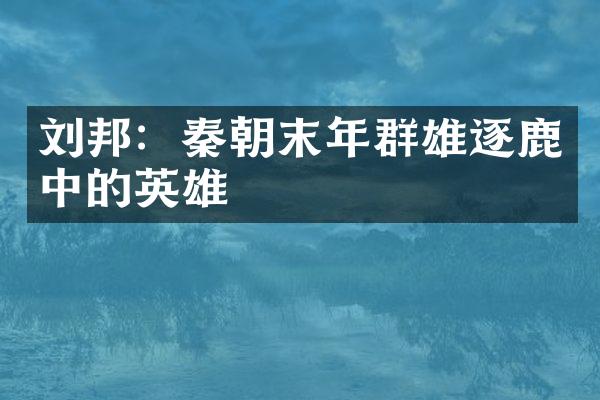 刘邦：秦朝末年群雄逐鹿中的英雄