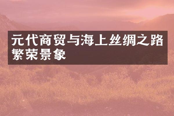 元代商贸与海上丝绸之路繁荣景象