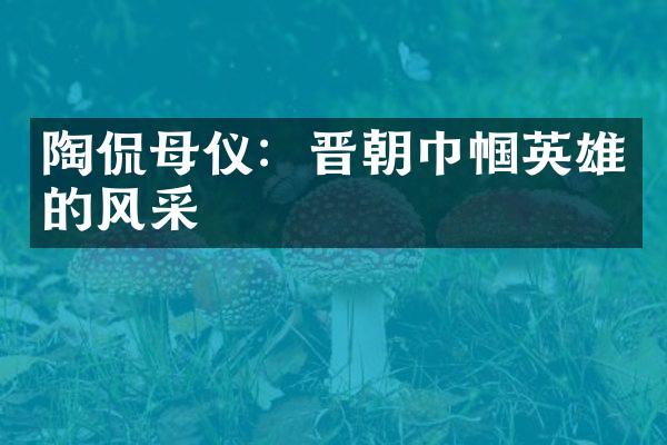 陶侃母仪：晋朝巾帼英雄的风采