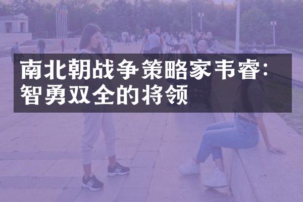 南北朝战争策略家韦睿：智勇双全的将领