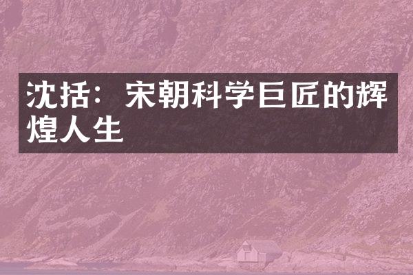 沈括：宋朝科学巨匠的辉煌人生