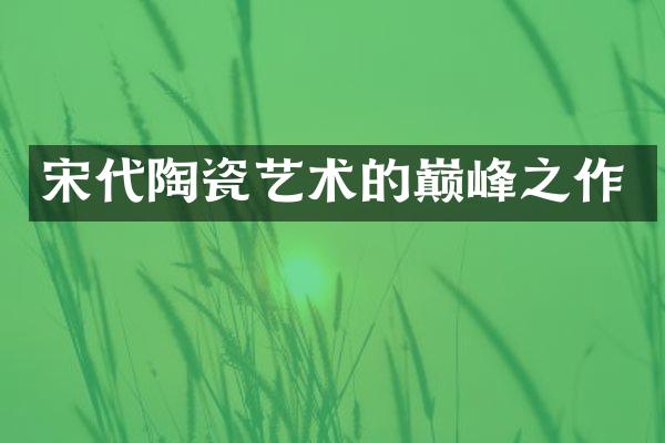 宋代陶瓷艺术的巅峰之作