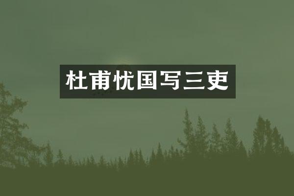 杜甫忧国写三吏
