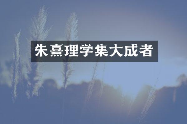 朱熹理学集大成者