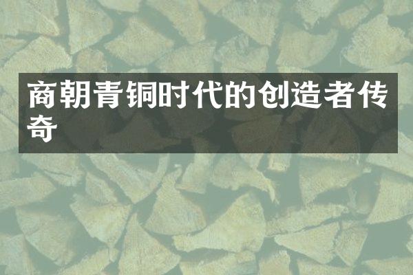 商朝青铜时代的创造者传奇