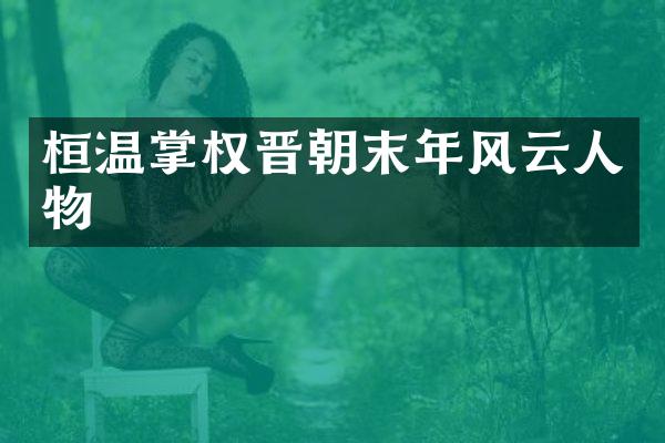 桓温掌权晋朝末年风云人物