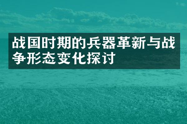 战国时期的兵器革新与战争形态变化探讨
