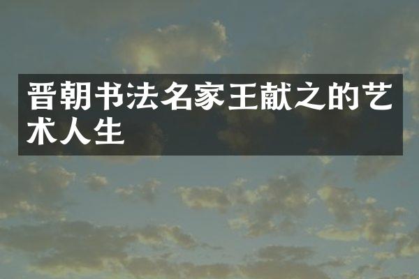 晋朝书法名家王献之的艺术人生