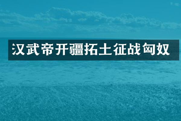 汉武帝开疆拓土征战匈奴
