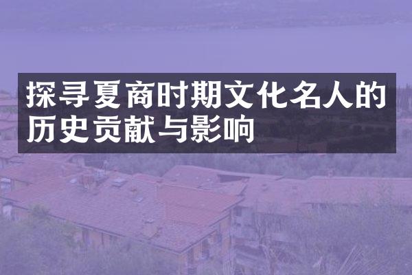 探寻夏商时期文化名人的历史贡献与影响