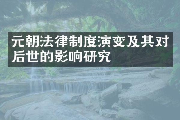 元朝法律制度演变及其对后世的影响研究