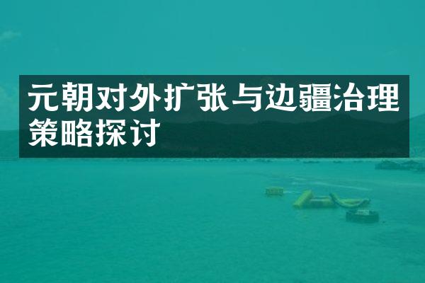 元朝对外扩张与边疆治理策略探讨