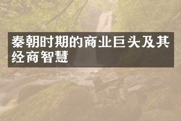 秦朝时期的商业巨头及其经商智慧